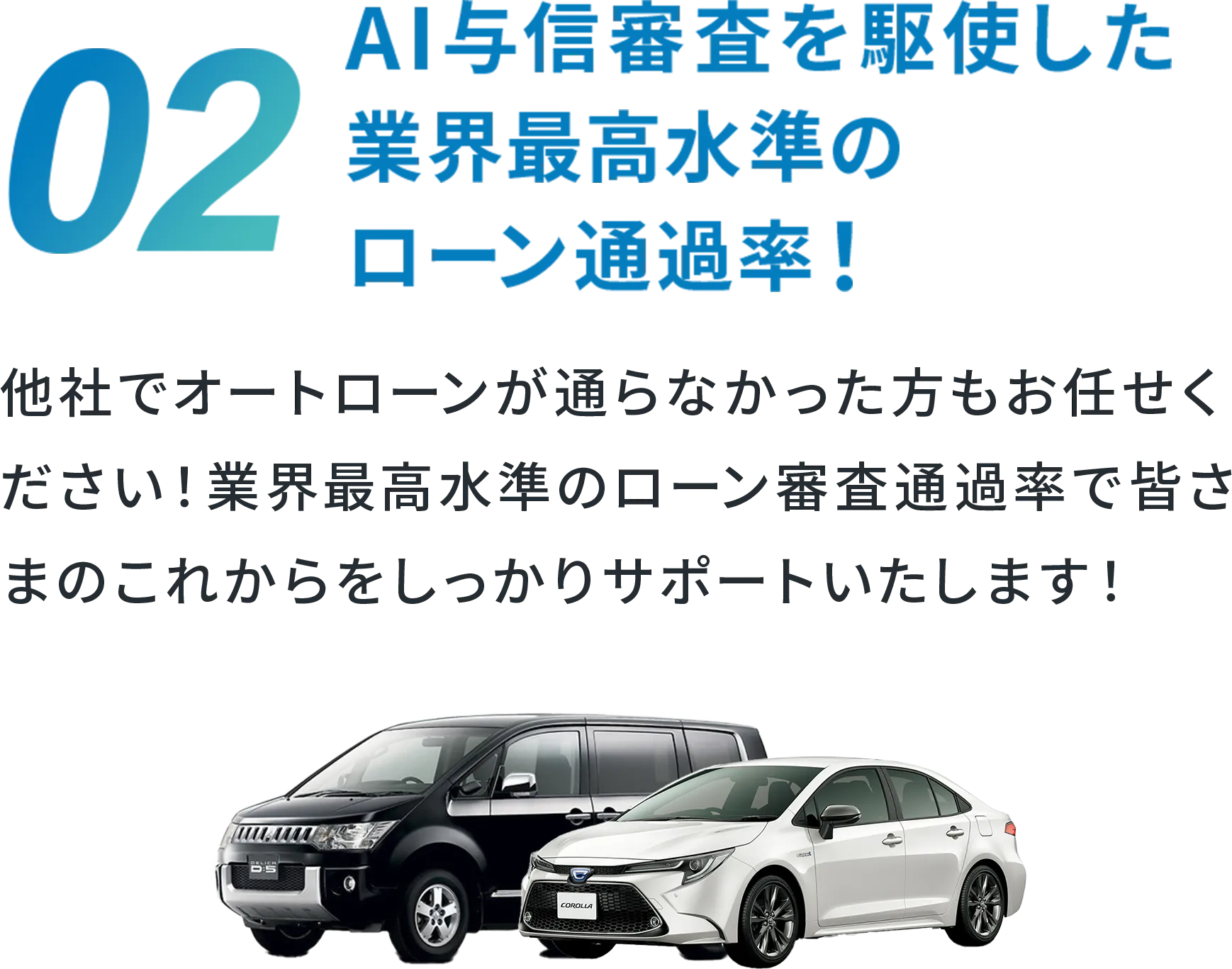 02 AI与信審査を駆使した業界最高水準のローン通過率! 他社でオートローンが通らなかった方もお任せください!業界最高水準のローン審査通過率で皆さまのこれからをしっかりサポートいたします!